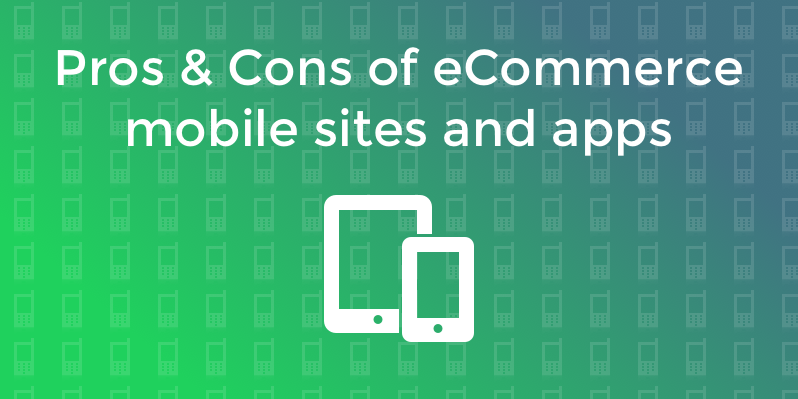 Pros and cons of ecommerce mobile websites and apps. Choose the best option!