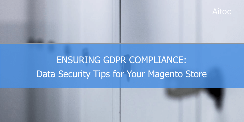 Ensuring GDPR Compliance: Data Security Tips for Your Magento Store
