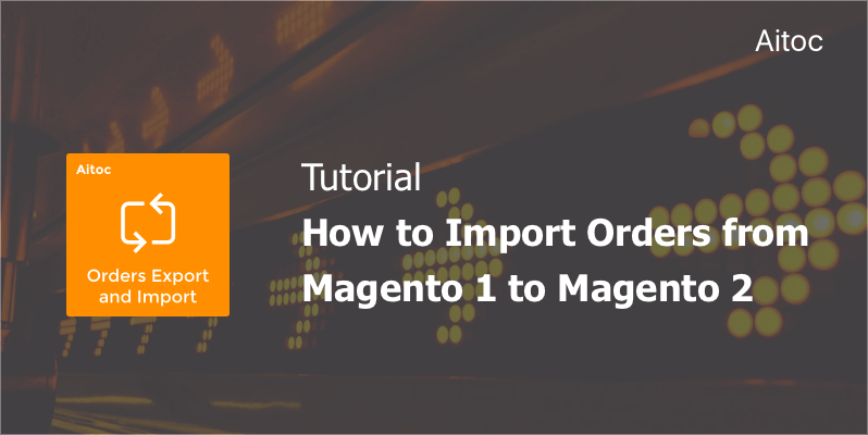 How to Import Your Orders from Magento 1 to Magento 2: Tutorial