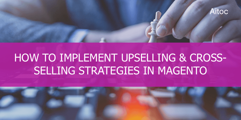 Upselling & Cross-selling: How to Implement Proven Sales Strategies in Magento