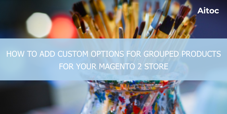 How to Add Custom Options for Grouped Products in Magento 2